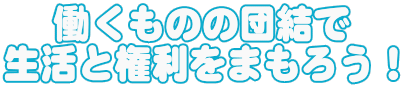 働くものの団結で 生活と権利をまもろう！
