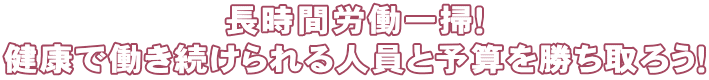 長時間労働一掃！ 健康で働き続けられる人員と予算を勝ち取ろう！