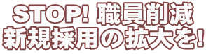STOP! 職員削減 新規採用の拡大を!