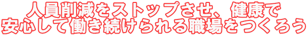 人員削減をストップさせ、健康で 安心して働き続けられる職場をつくろう