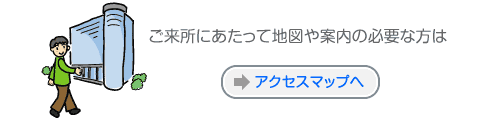 ご来所にあたって地図や案内の必要な方は→アクセスマップへ